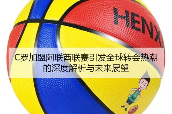 C罗加盟阿联酋联赛引发全球转会热潮的深度解析与未来展望