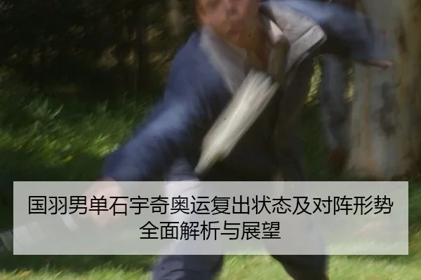 国羽男单石宇奇奥运复出状态及对阵形势全面解析与展望